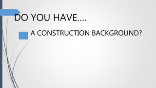 DO YOU HAVE….
A CONSTRUCTION BACKGROUND?
 