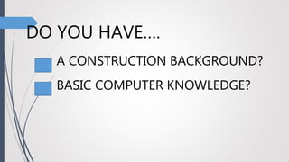 DO YOU HAVE….
A CONSTRUCTION BACKGROUND?
BASIC COMPUTER KNOWLEDGE?
 