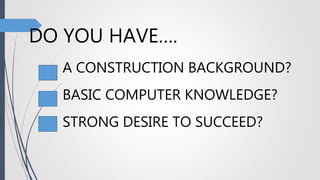 DO YOU HAVE….
A CONSTRUCTION BACKGROUND?
BASIC COMPUTER KNOWLEDGE?
STRONG DESIRE TO SUCCEED?
 