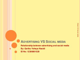 Advert VS Social media

ADVERTISING VS SOCIAL MEDIA
Relationship between advertising and social media
By: Qaribu Yahaya Nasidi
ID No: 12300001529

 