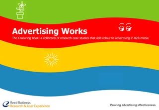 Advertising Works
The Colouring Book: a collection of research case studies that add colour to advertising in B2B media




                                                                        Proving advertising effectiveness
 