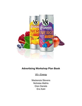 Advertising Workshop Plan Book
V8 + Energy
Mackenzie Stevens
Nicholas Mathis
Oren Daniels
Eric Kahl
 