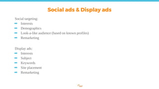 Social ads & Display ads
Social targeting:
➡ Interests
➡ Demographics
➡ Look-a-like audience (based on known profiles)
➡ Remarketing
Display ads:
➡ Interests
➡ Subject
➡ Keywords
➡ Site placement
➡ Remarketing
 
