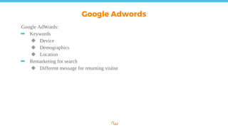 Google Adwords
Google AdWords:
➡ Keywords
◆ Device
◆ Demographics
◆ Location
➡ Remarketing for search
◆ Different message for returning visitor
 