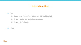 ➡ Me
◆ Team Lead Online Specialist team: Richard Jonkhof
◆ 6 years online marketing in recruitment
◆ 3 years @ Endouble
➡ You?
Introduction
 