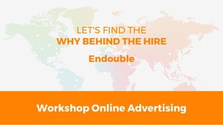 Workshop Online Advertising
LET'S FIND THE
WHY BEHIND THE HIRE
Endouble
 