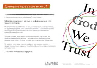 Доверие превыше всего!


А как же возможная утечка информации? - спросите вы...

Работа по схеме аутсорсинга настолько же конфиденциальна, как и при
традиционном подходе.

Мы заботимся о нашем бизнесе не меньше, чем о наших клиентах, поэтомы
мы дорожим доверительными взаимоотношениями с нашими партнерами и
гарантируем полную конфиденциальность при предоставлении нам
коммерческой информации.

Услуга аутсорсинг маркетинга – это в первую очередь консалтинг. Мы
анализируем ваш бизнес и рынок в целом и предлагаем вам подход к
решению задач вашего бизнеса, который будет максимально эффективен.

По каждому проекту мы анализируем рынок поставщиков решений и
предлагаем вам только надежных и наиболее эффективных в данном вопросе
субподрядчиков.

...и мы несем ответственность за результат.




                                                                         +7 (495) 225 99 22   125009, Moscow,
                                                                           www.advertis.ru    Nizhny Kislovsky lane., bldg. 6, c. 2
 
