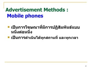 เป็นการโฆษณาที่มีการปฏิสัมพันธ์แบบหนึ่งต่อหนึ่ง เป็นการ ดำเนินได้ทุกสถานที่ และทุกเวลา Advertisement Methods :   Mobile phones 