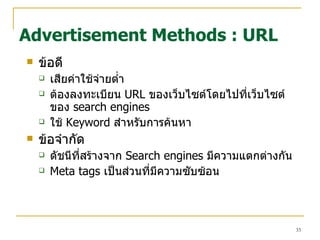 ข้อดี เสียค่าใช้จ่ายต่ำ ต้องลงทะเบียน   URL  ของเว็บไซต์โดยไปที่เว็บไซต์ของ   search engines ใช้  Keyword  สำหรับการค้นหา ข้อจำกัด ดัชนีที่สร้างจาก  Search engines  มีความแตกต่างกัน Meta tags  เป็นส่วนที่มีความซับซ้อน Advertisement Methods : URL 