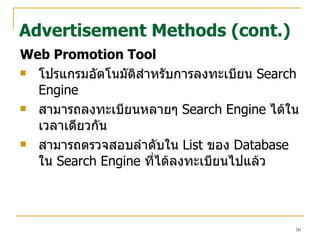Web Promotion Tool โปรแกรมอัตโนมัติสำหรับการลงทะเบียน  Search Engine สามารถลงทะเบียนหลายๆ  Search Engine  ได้ในเวลาเดียวกัน สามารถตรวจสอบลำดับใน  List  ของ  Database  ใน  Search Engine  ที่ได้ลงทะเบียนไปแล้ว  Advertisement Methods (cont.) 
