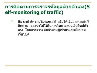 การติดตามการจราจรข้อมูลด้วยตัวเอง ( Self-monitoring of traffic ) มีบางบริษัทขายโปรแกรมสำหรับให้เว็บมาสเตอร์เฝ้าติดตาม  และนำไปใช้ในการโฆษณาบนเว็บไซต์ตัวเอง  โดยการตรวจนับจำนวนผู้เข้ามาแวะเยี่ยมชมเว็บไซต์ 