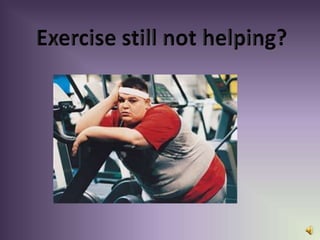 Exercise still not helping?
