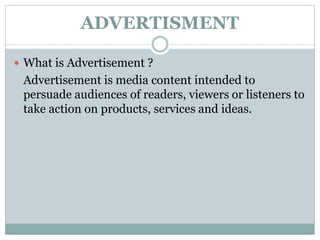 ADVERTISMENT
 What is Advertisement ?
Advertisement is media content intended to
persuade audiences of readers, viewers or listeners to
take action on products, services and ideas.
 
