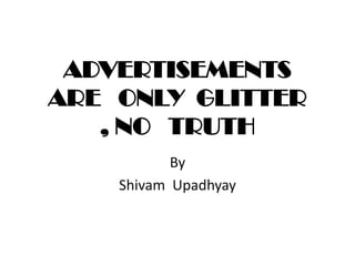 ADVERTISEMENTS
ARE ONLY GLITTER
, NO TRUTH
By
Shivam Upadhyay
 