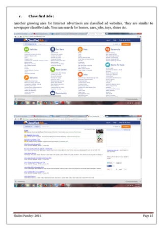 Shalini Pandey- 2016 Page 15
v. Classified Ads :
Another growing area for Internet advertisers are classified ad websites. They are similar to
newspaper classified ads. You can search for homes, cars, jobs, toys, shoes etc.
 