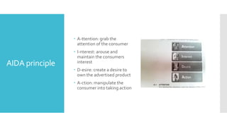 AIDA principle
 A-ttention: grab the
attention of the consumer
 I-nterest: arouse and
maintain the consumers
interest
 D-esire: create a desire to
own the advertised product
 A-ction: manipulate the
consumer into taking action
 