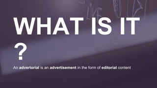 An advertorial is an advertisement in the form of editorial content
 