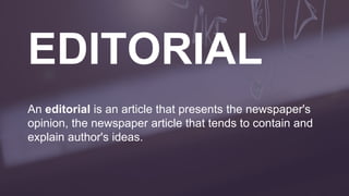 An editorial is an article that presents the newspaper's
opinion, the newspaper article that tends to contain and
explain author's ideas.
 