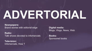 Newspapers:
Brand stories with editorial edge
Radio:
Talk shows devoted to infomercials
Television:
Infomercials, How T
Digital media:
Blogs, Vlogs, News, Web
Books:
Sponsored books
 
