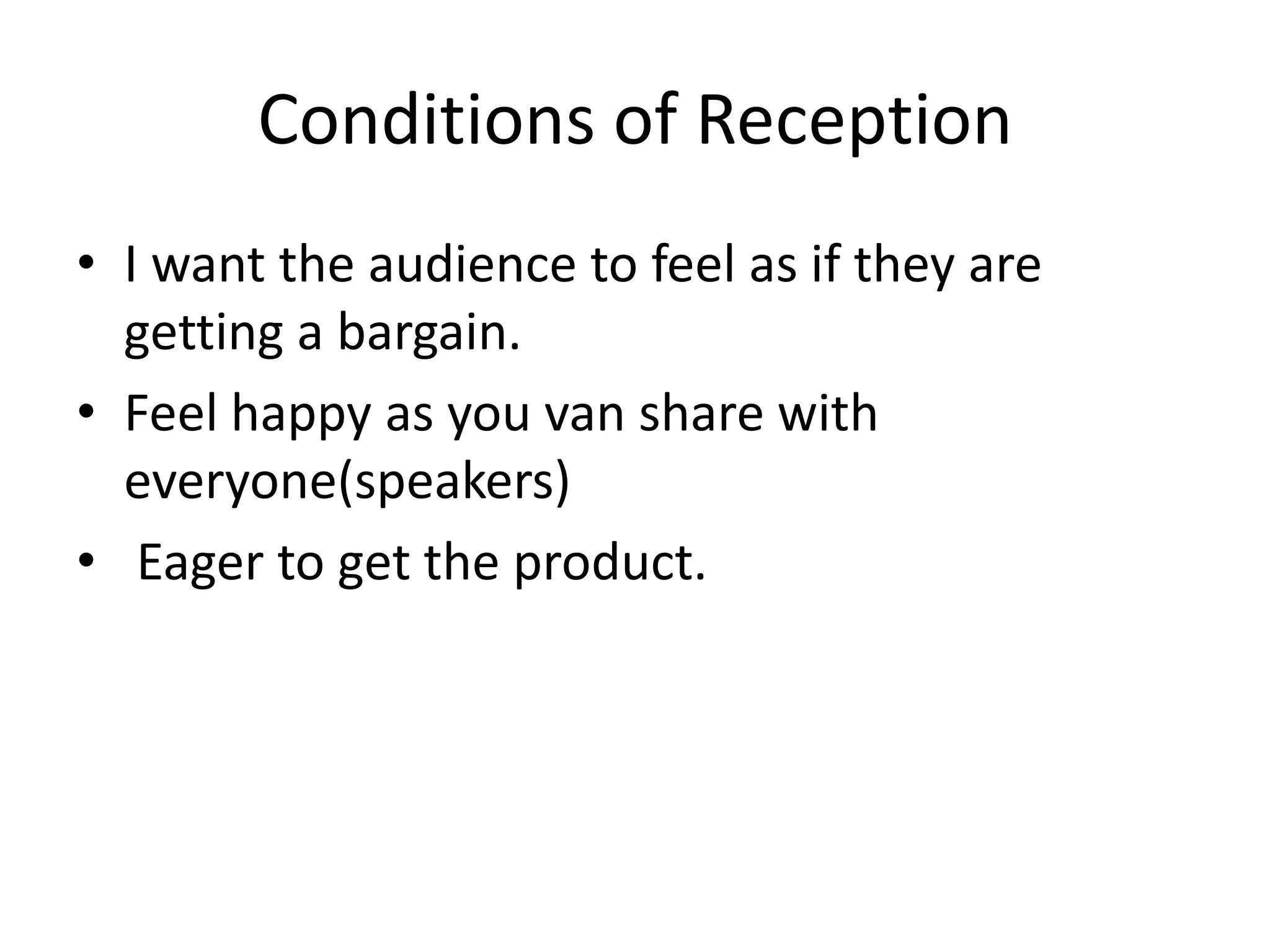 Conditions of Reception
• I want the audience to feel as if they are
getting a bargain.
• Feel happy as you van share with
everyone(speakers)
• Eager to get the product.

 