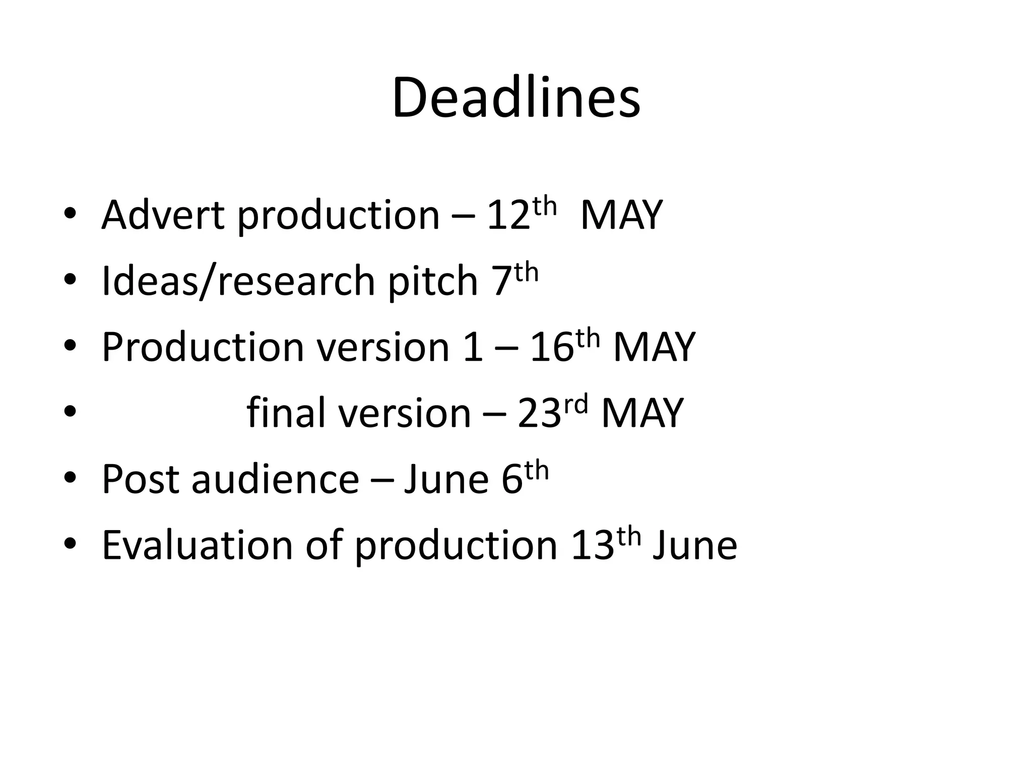 Deadlines
•
•
•
•
•
•

Advert production – 12th MAY
Ideas/research pitch 7th
Production version 1 – 16th MAY
final version – 23rd MAY
Post audience – June 6th
Evaluation of production 13th June

 