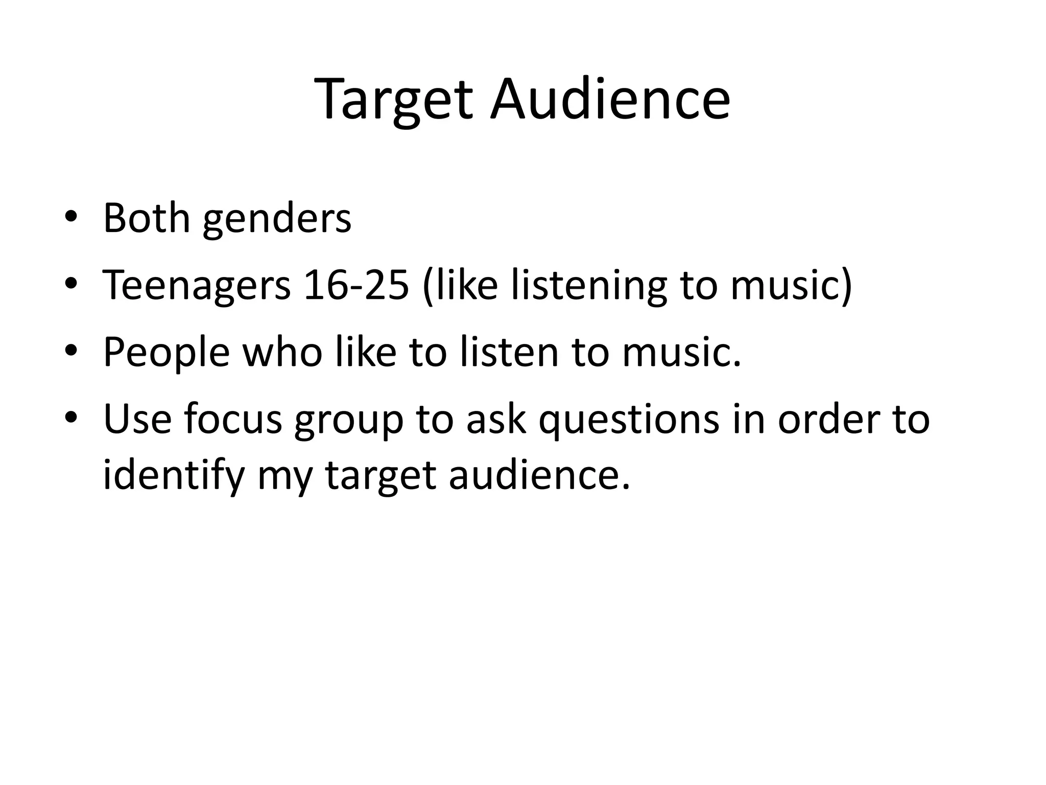 Target Audience
•
•
•
•

Both genders
Teenagers 16-25 (like listening to music)
People who like to listen to music.
Use focus group to ask questions in order to
identify my target audience.

 