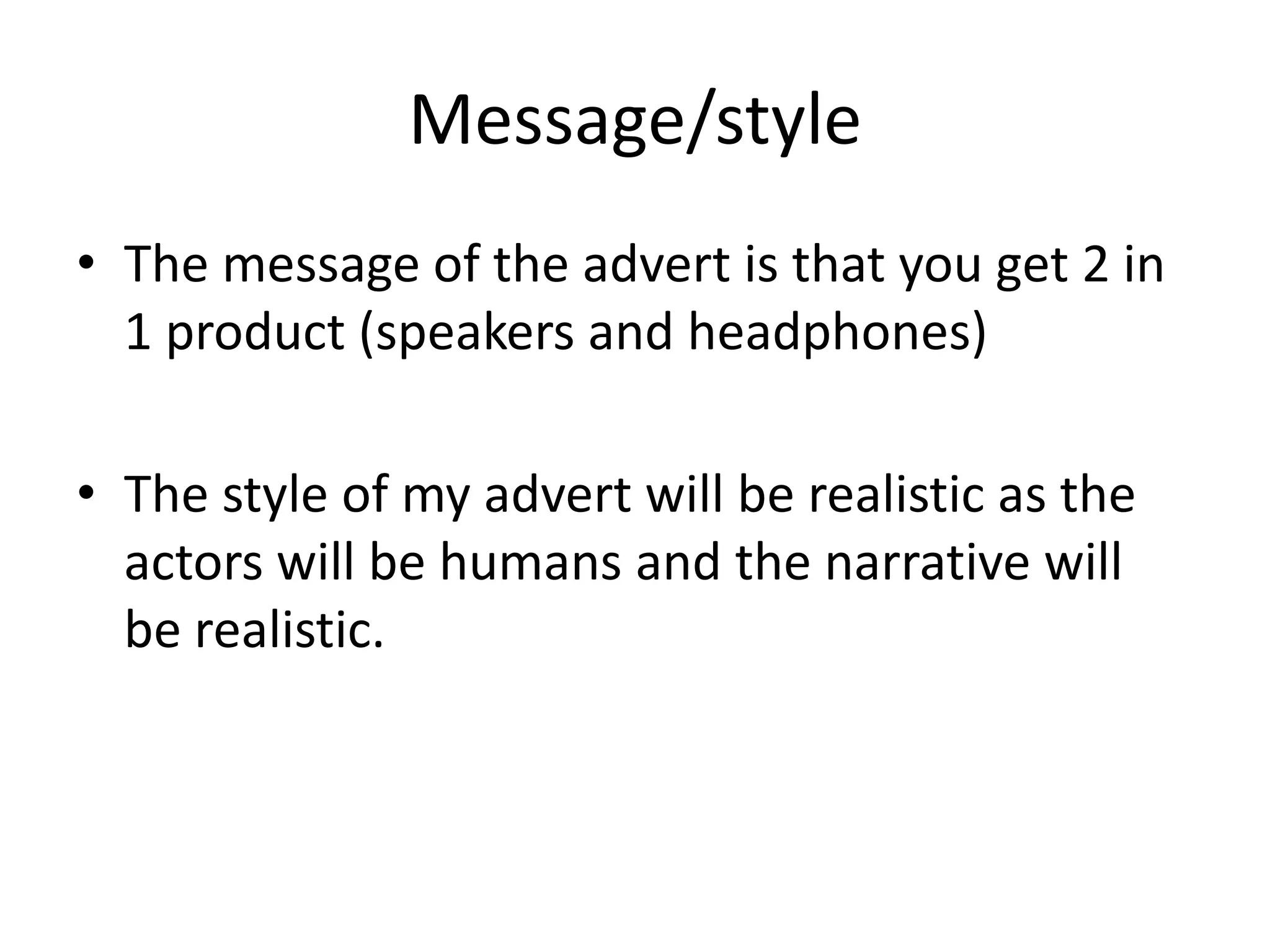 Message/style
• The message of the advert is that you get 2 in
1 product (speakers and headphones)
• The style of my advert will be realistic as the
actors will be humans and the narrative will
be realistic.

 