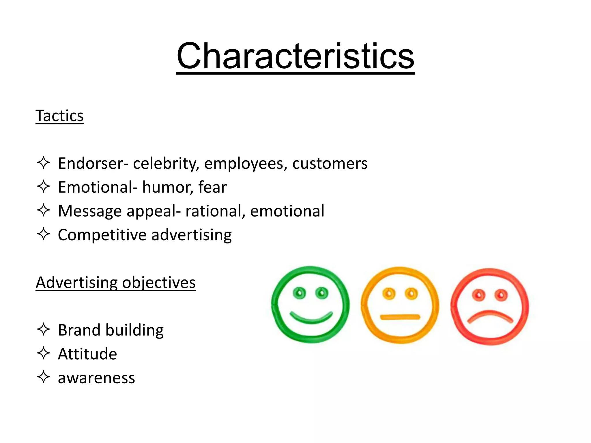 Characteristics
Tactics
 Endorser- celebrity, employees, customers
 Emotional- humor, fear
 Message appeal- rational, emotional
 Competitive advertising
Advertising objectives
 Brand building
 Attitude
 awareness
 