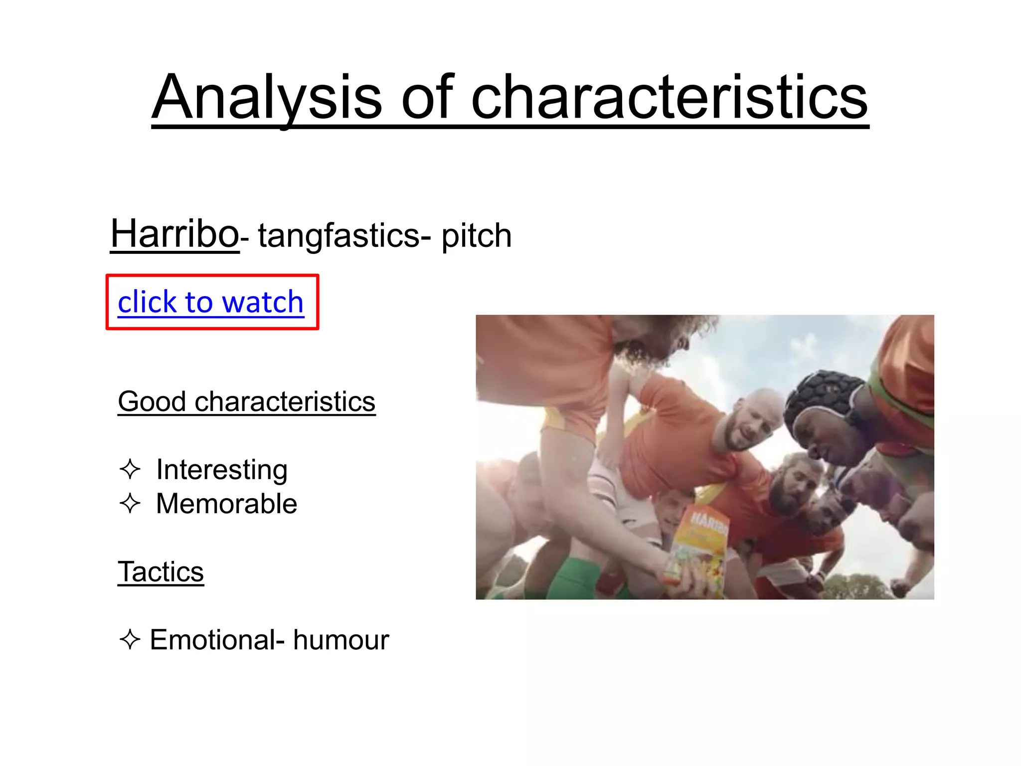 Analysis of characteristics
click to watch
Harribo- tangfastics- pitch
Good characteristics
 Interesting
 Memorable
Tactics
 Emotional- humour
 