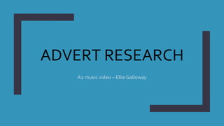 ADVERT RESEARCH
A2 music video – Ellie Galloway
 