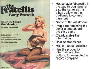 • House style followed all
the way through and is
also the same as the
album, allowing the
audience to connect
them both.
• Name of the artist/band
• Image representing the
cover on the album –
the pin up girl.
• Clearly states the
information.
• Bold so stands out.
• Has the artists website.
• Has the production
information at the
bottom, for example the
record company.
 