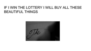 IF I WIN THE LOTTERY I WILL BUY ALL THESE
BEAUTIFUL THINGS
 