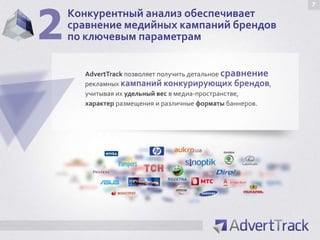 2
                                                           7
    Конкурентный анализ обеспечивает
    сравнение медийных кампаний брендов
    по ключевым параметрам


      AdvertTrack позволяет получить детальное сравнение
      рекламных кампаний конкурирующих брендов,
      учитывая их удельный вес в медиа-пространстве,
      характер размещения и различные форматы баннеров.
 