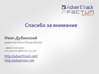 Спасибо за внимание
Иван Дубинский
директор Factum Group Ukraine
http://adverttrack.net/
http://adopinion.net
ivan.dubinskiy@factum-ua.com
+380 67 214-12-94
 