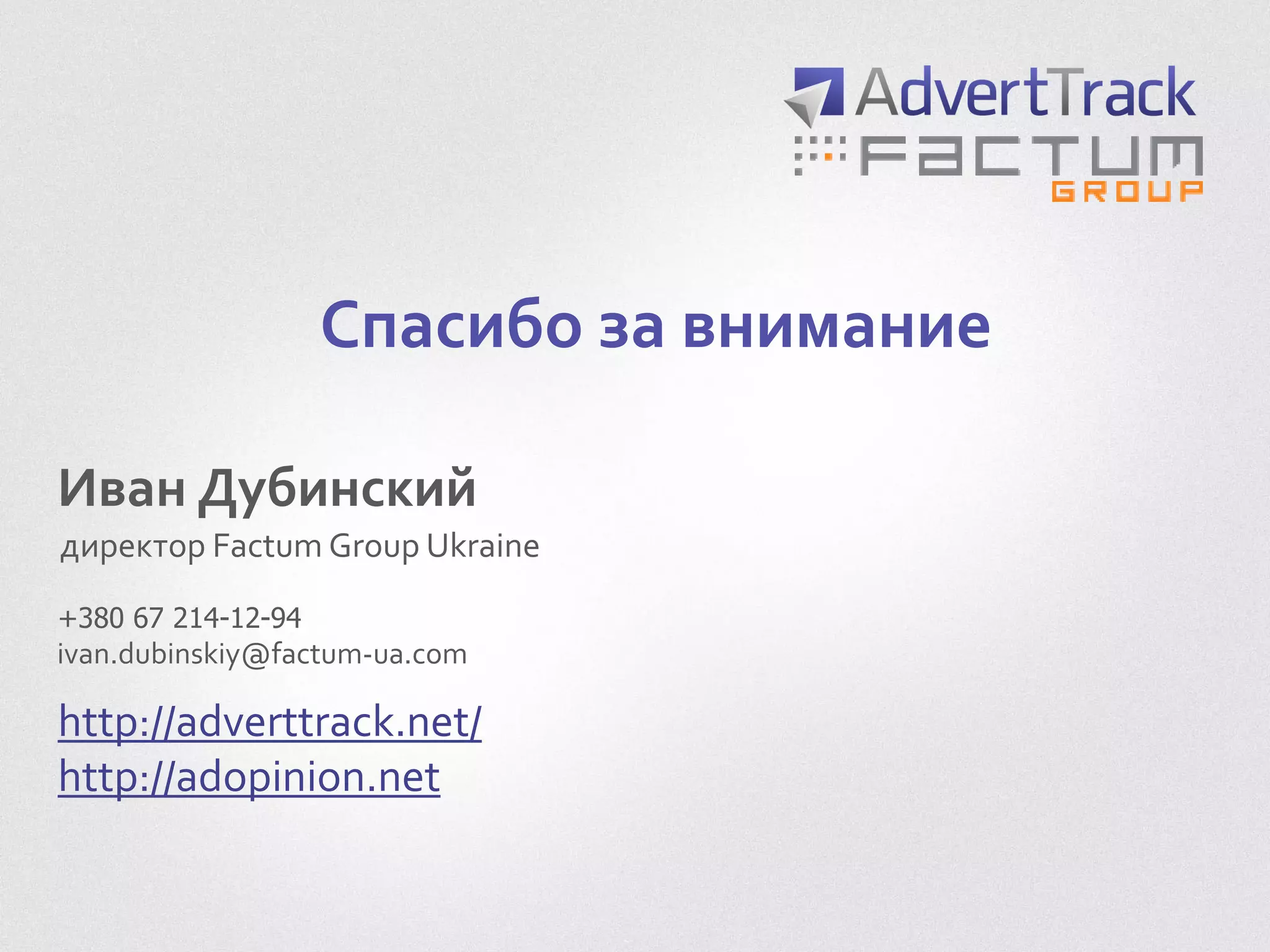 Спасибо за внимание
Иван Дубинский
директор Factum Group Ukraine
http://adverttrack.net/
http://adopinion.net
ivan.dubinskiy@factum-ua.com
+380 67 214-12-94
 