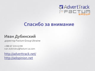 Спасибо за внимание
Иван Дубинский
директор Factum Group Ukraine
http://adverttrack.net/
http://adopinion.net
ivan.dubinskiy@factum-ua.com
+380 67 214-12-94
 