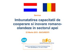 Seminar
Imbunatatirea capacitatii de
cooperare si inovare romano-
olandeze in sectorul apei
23 Martie 2015 - BUCURESTI
Inregistrare aparticipanti la: Business Development Group
email: office@bdgind.ro, Tel:+40-21-3179870
 