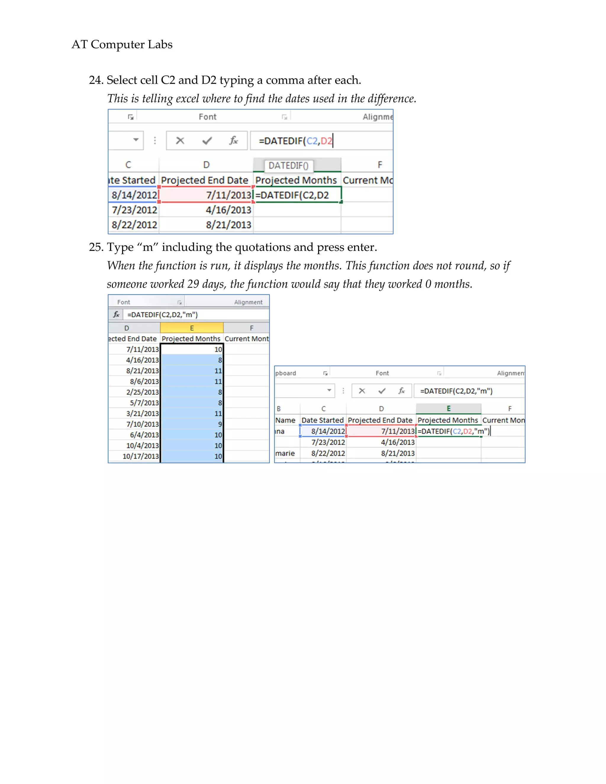 AT Computer Labs
24. Select cell C2 and D2 typing a comma after each.
This is telling excel where to find the dates used in the difference.
25. Type “m” including the quotations and press enter.
When the function is run, it displays the months. This function does not round, so if
someone worked 29 days, the function would say that they worked 0 months.
 