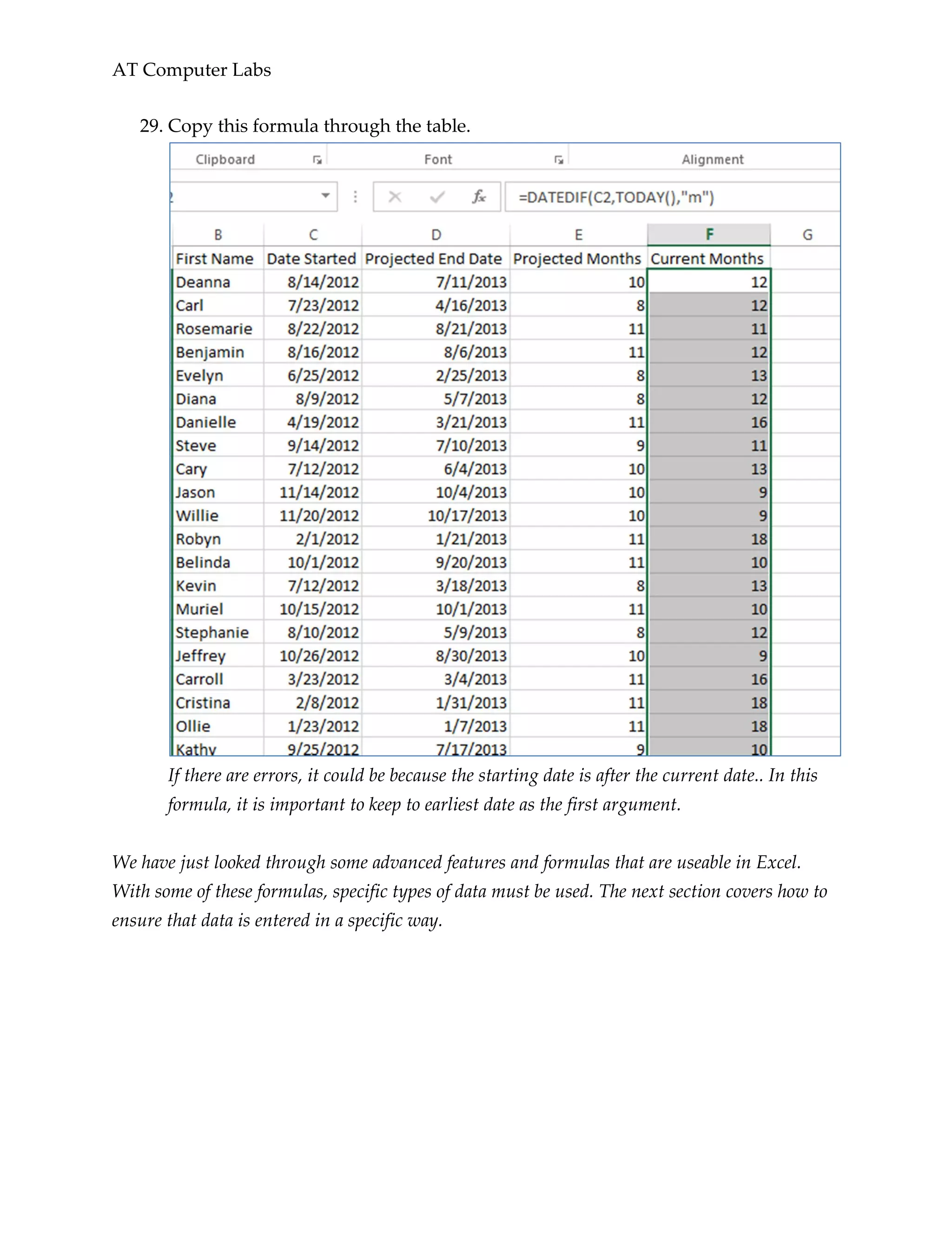 AT Computer Labs
29. Copy this formula through the table.
If there are errors, it could be because the starting date is after the current date.. In this
formula, it is important to keep to earliest date as the first argument.
We have just looked through some advanced features and formulas that are useable in Excel.
With some of these formulas, specific types of data must be used. The next section covers how to
ensure that data is entered in a specific way.
 