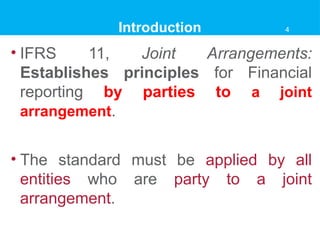 Introduction
• IFRS 11, Joint Arrangements:
Establishes principles for Financial
reporting by parties to a joint
arrangement.
• The standard must be applied by all
entities who are party to a joint
arrangement.
4
 