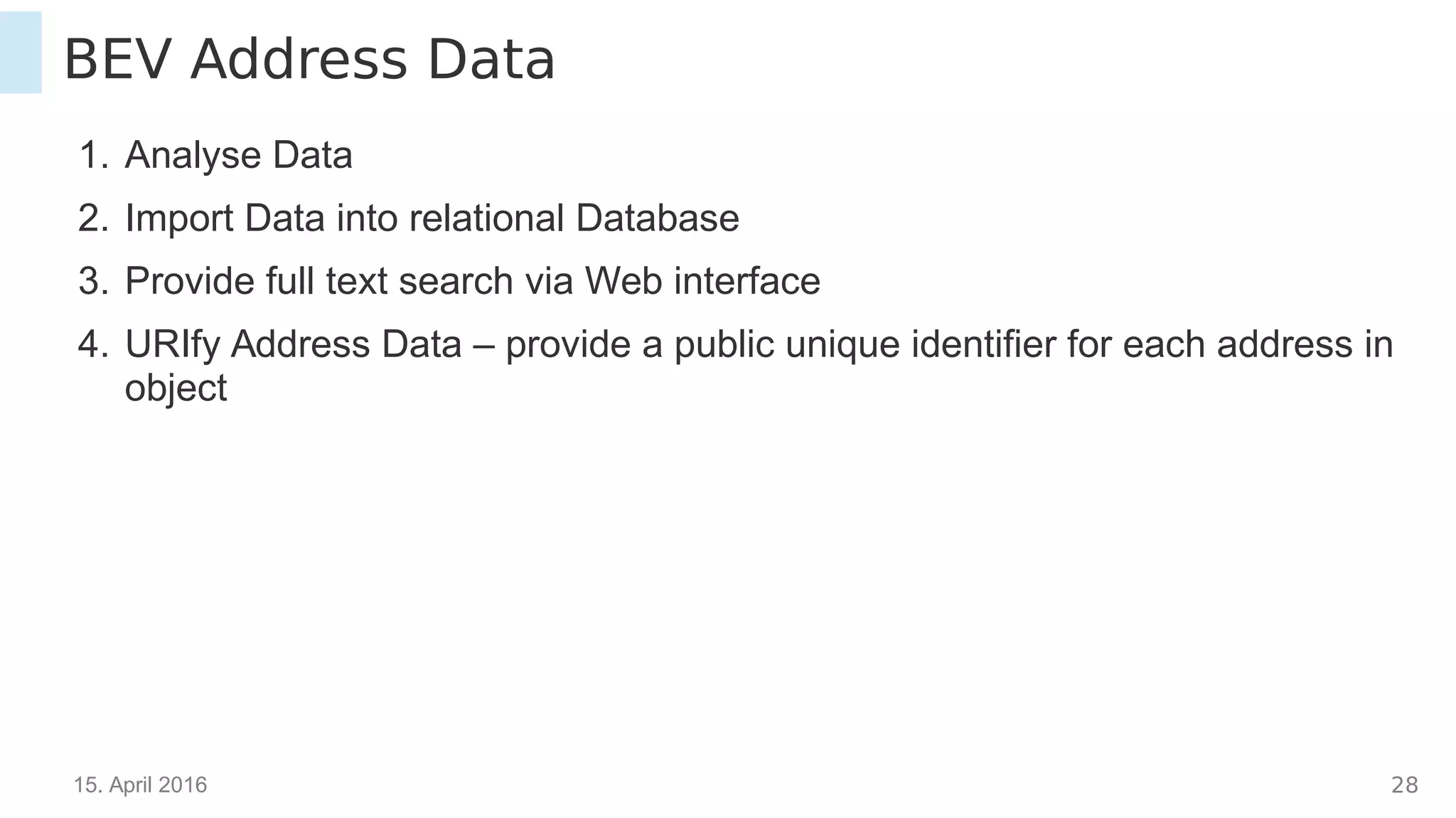 15. April 2016 28
BEV Address Data
1. Analyse Data
2. Import Data into relational Database
3. Provide full text search via Web interface
4. URIfy Address Data – provide a public unique identifier for each address in
object
 