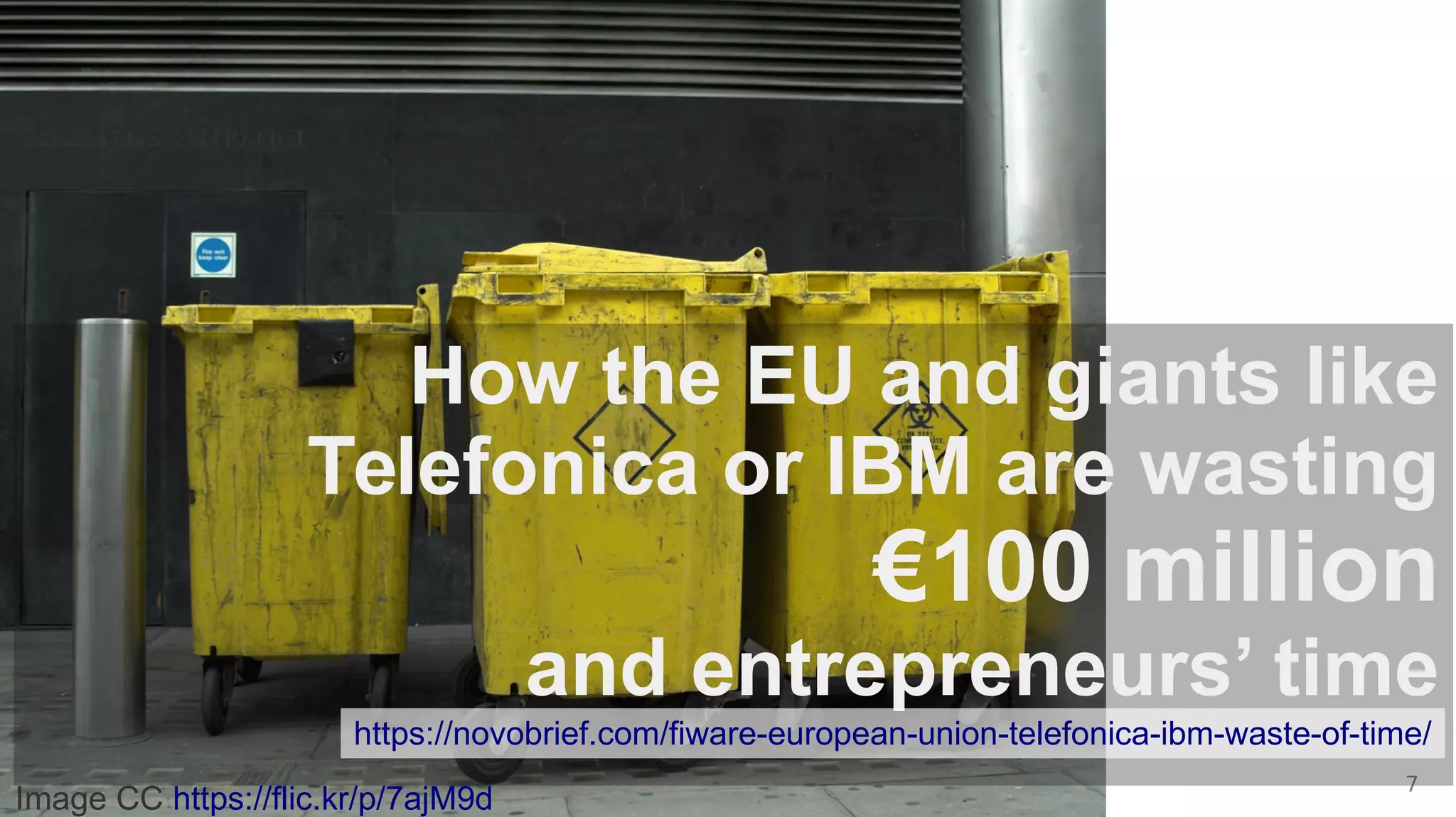 15. April 2016 7
Image CC https://flic.kr/p/7ajM9d
How the EU and giants like
Telefonica or IBM are wasting
€100 million
and entrepreneurs’ time
https://novobrief.com/fiware-european-union-telefonica-ibm-waste-of-time/
 