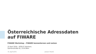 Johann Höchtl15. April 2016
Österreichische Adressdaten
auf FIWARE
FIWARE Workshop – FIWARE kennenlernen und nutzen
15 April 2016 – ATOS IT Solutions
Siemensstraße 92, 1210 Wien
 