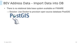 15. April 2016 32
BEV Address Data – Import Data into DB
● There is no relational data base system available on FIWARE
→ Solution: Use Docker to provision open source database PostGIS
 