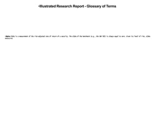 •Illustrated Research Report - Glossary of Terms
•Alpha:Alpha is a measurement of the risk-adjusted rate of return of a security. The alpha of the benchmark (e.g., the S&P 500) is always equal to zero. Given its level of risk, alpha
measures
 