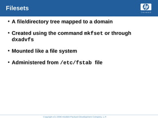 Copyright (C) 2008 Hewlett-Packard Development Company, L.P.
Filesets
• A file/directory tree mapped to a domain
• Created using the command mkfset or through
dxadvfs
• Mounted like a file system
• Administered from /etc/fstab file
 