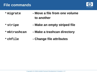 Copyright (C) 2008 Hewlett-Packard Development Company, L.P.
File commands
•migrate - Move a file from one volume
to another
•stripe - Make an empty striped file
•mktrashcan - Make a trashcan directory
•chfile - Change file attributes
 