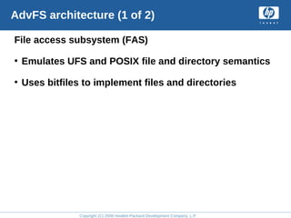 Copyright (C) 2008 Hewlett-Packard Development Company, L.P.
AdvFS architecture (1 of 2)
File access subsystem (FAS)
• Emulates UFS and POSIX file and directory semantics
• Uses bitfiles to implement files and directories
 