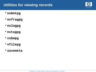Copyright (C) 2008 Hewlett-Packard Development Company, L.P.
Utilities for viewing records
•nvbmtpg
•nvfragpg
•nvlogpg
•nvtagpg
•vsbmpg
•vfilepg
•savemeta
 