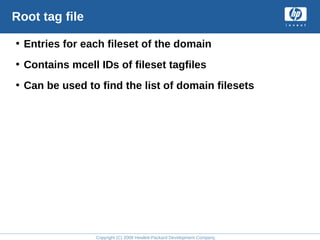 Copyright (C) 2008 Hewlett-Packard Development Company, L.P.
Root tag file
• Entries for each fileset of the domain
• Contains mcell IDs of fileset tagfiles
• Can be used to find the list of domain filesets
 